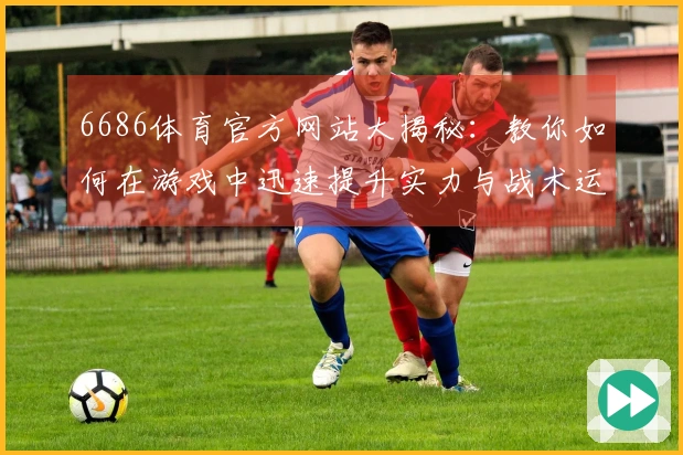 6686体育官方网站大揭秘：教你如何在游戏中迅速提升实力与战术运用！
