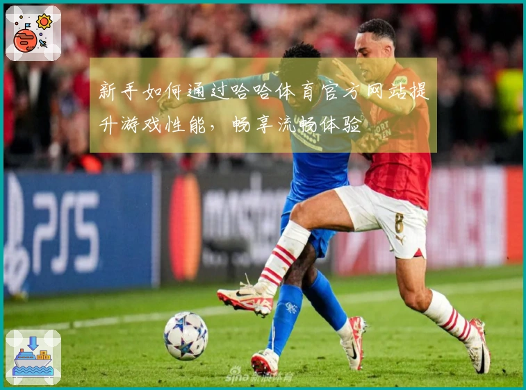 新手如何通过哈哈体育官方网站提升游戏性能，畅享流畅体验