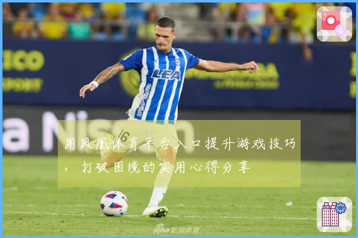 用凤凰体育平台入口提升游戏技巧，打破困境的实用心得分享
