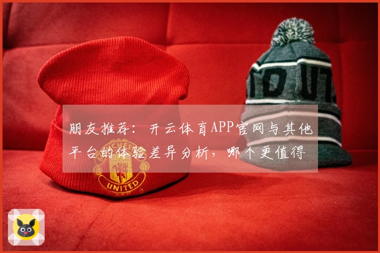 朋友推荐：开云体育APP官网与其他平台的体验差异分析，哪个更值得下载？