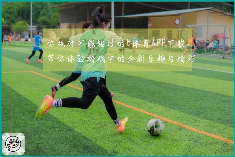 你绝对不能错过的b体育APP下载，带你体验游戏中的全新乐趣与精彩！