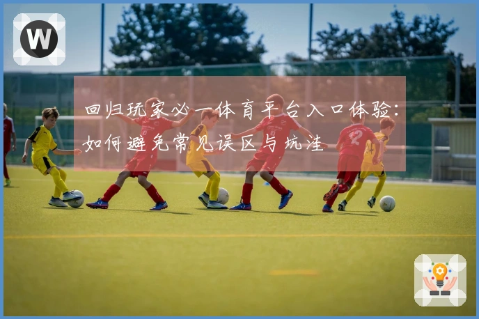 回归玩家必一体育平台入口体验：如何避免常见误区与坑洼