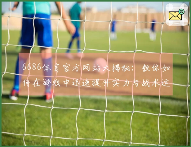 6686体育官方网站大揭秘：教你如何在游戏中迅速提升实力与战术运用！