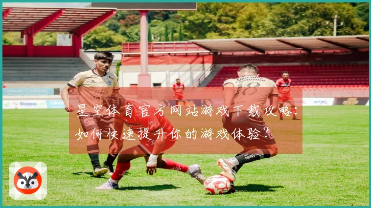 星空体育官方网站游戏下载攻略：如何快速提升你的游戏体验？