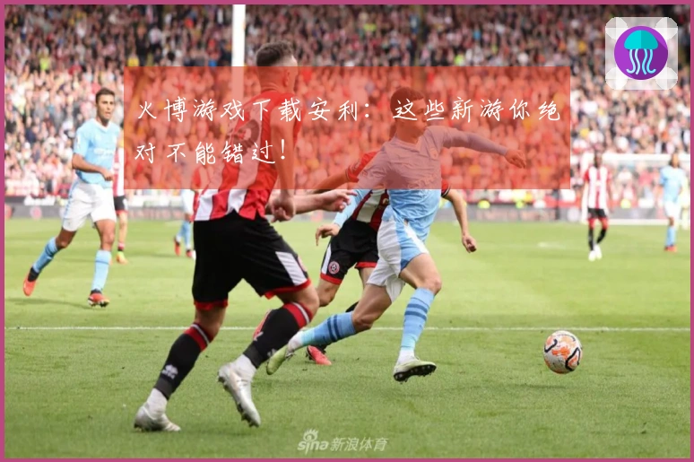 火博游戏下载安利：这些新游你绝对不能错过！