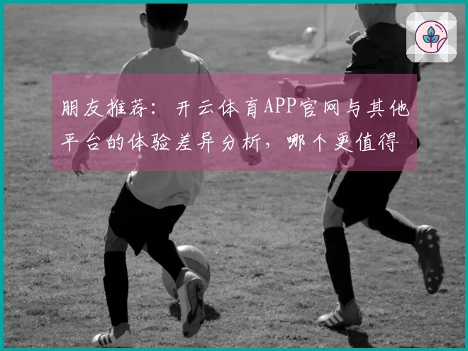 朋友推荐：开云体育APP官网与其他平台的体验差异分析，哪个更值得下载？
