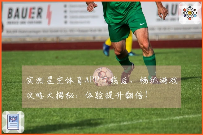 实测星空体育APP下载后，畅玩游戏攻略大揭秘，体验提升翻倍！