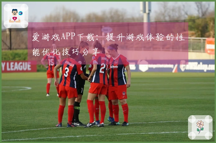爱游戏APP下载：提升游戏体验的性能优化技巧分享