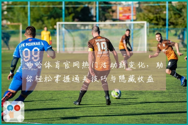 哈哈体育官网热门活动新变化，助你轻松掌握通关技巧与隐藏收益