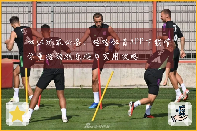 回归玩家必备，哈哈体育APP下载带你重拾游戏乐趣与实用攻略