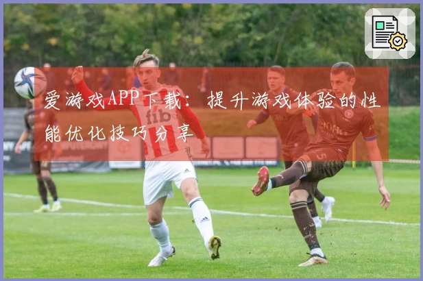 爱游戏APP下载：提升游戏体验的性能优化技巧分享