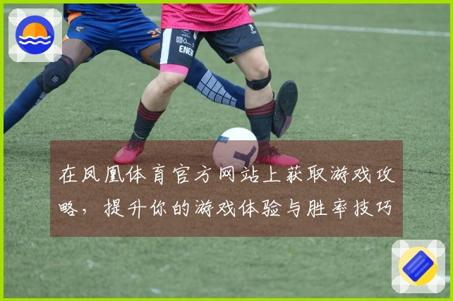 在凤凰体育官方网站上获取游戏攻略，提升你的游戏体验与胜率技巧