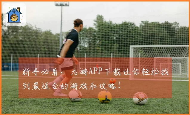 新手必看,九游APP下载让你轻松找到最适合的游戏和攻略!