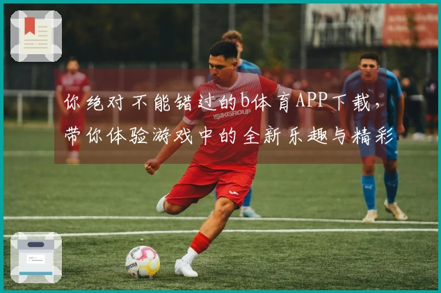 你绝对不能错过的b体育APP下载，带你体验游戏中的全新乐趣与精彩！