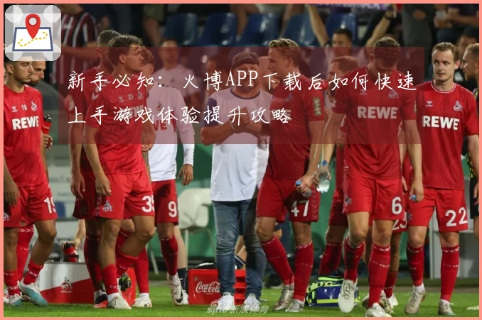 新手必知：火博APP下载后如何快速上手游戏体验提升攻略