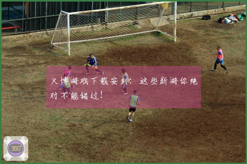 火博游戏下载安利：这些新游你绝对不能错过！