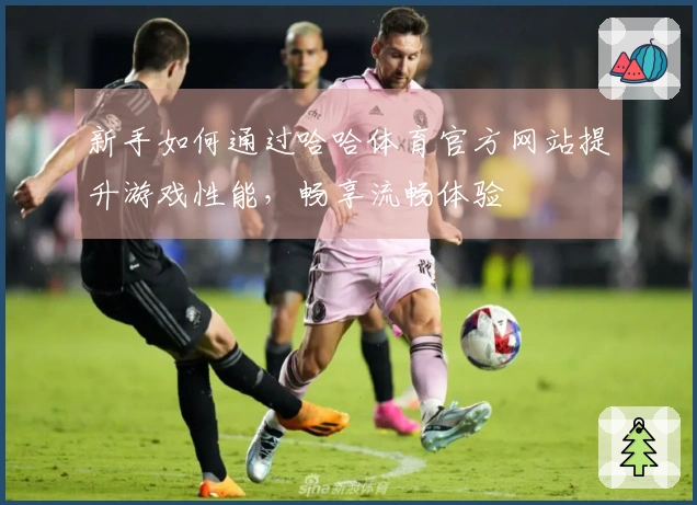 新手如何通过哈哈体育官方网站提升游戏性能，畅享流畅体验