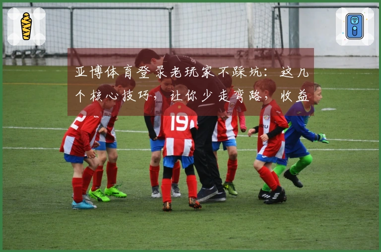 亚博体育登录老玩家不踩坑：这几个核心技巧，让你少走弯路，收益翻倍！