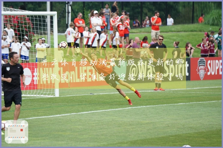 开云体育移动端最新版本更新的那些改变，你准备好迎接新体验了吗？