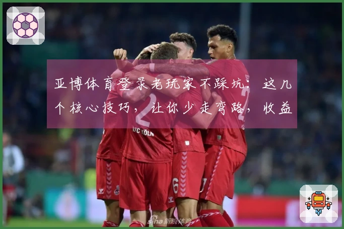 亚博体育登录老玩家不踩坑：这几个核心技巧，让你少走弯路，收益翻倍！