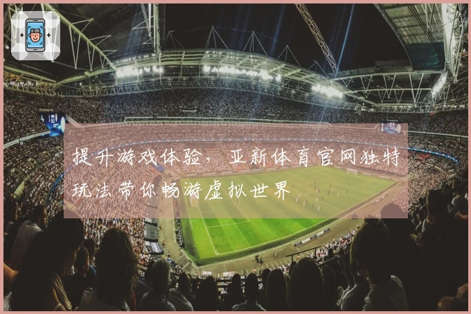 提升游戏体验，亚新体育官网独特玩法带你畅游虚拟世界